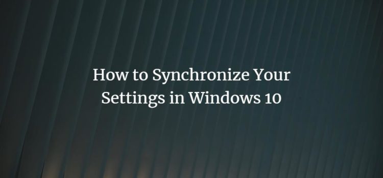 How to Synchronize Your Settings in Windows 10 How to Synchronize Your Settings in Windows 10