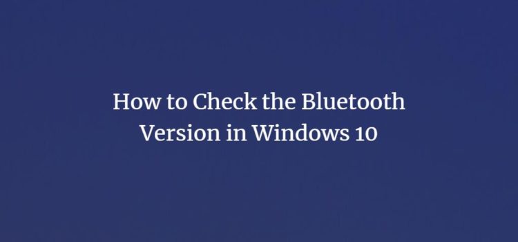 How to Check the Bluetooth Version in Windows 10 How to Check the Bluetooth Version in Windows 10
