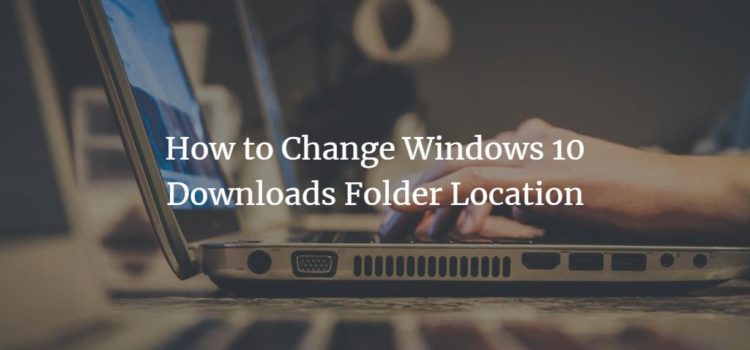 How to Change Windows 10 Downloads Folder Location How to Change Windows 10 Downloads Folder Location