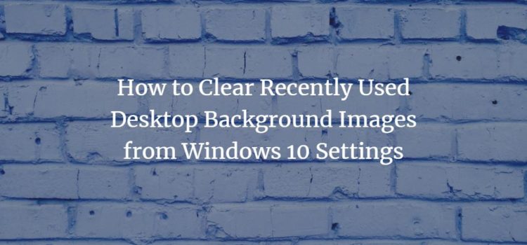 How to Clear Recently Used Desktop Background Images from Windows 10 Settings How to Clear Recently Used Desktop Background Images from Windows 10 Settings