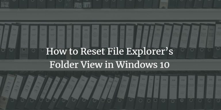 How to Reset File Explorer’s Folder View in Windows 10