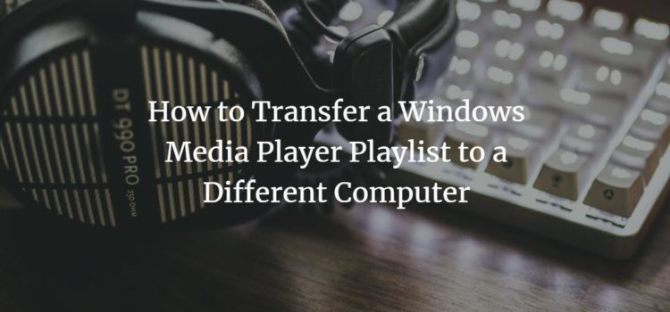 How to Transfer a Windows Media Player Playlist to a Different Computer Transfer Media Player Playlist