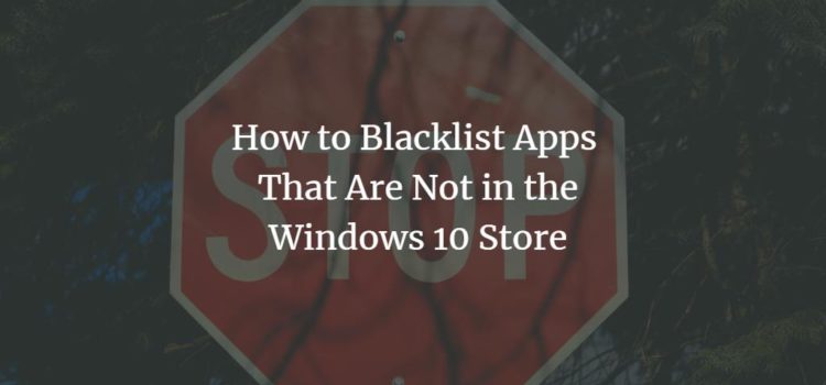 How to Blacklist Apps That Are Not in the Windows 10 Store How to Blacklist Apps That Are Not in the Windows 10 Store
