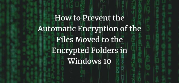 How to Prevent the Automatic Encryption of the Files Moved to the Encrypted Folders in Windows 10 How to Prevent the Automatic Encryption of the Files Moved to the Encrypted Folders in Windows 10