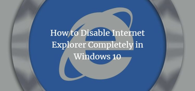 How to Disable Internet Explorer Completely in Windows 10 How to Disable Internet Explorer Completely in Windows 10