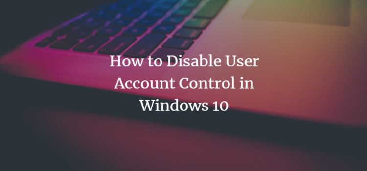 How to Disable User Account Control (UAC) in Windows 10 How to Disable User Account Control (UAC) in Windows 10