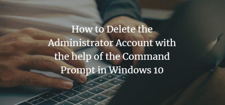 How to Delete the Administrator Account with the help of the Command Prompt in Windows 10 How to Delete the Administrator Account with the help of the Command Prompt in Windows 10