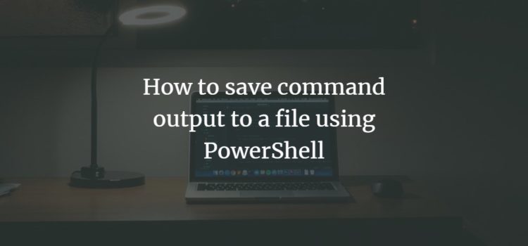 How to save command output to a file using PowerShell How to save command output to a file using PowerShell