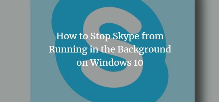 How to Stop Skype from Running in the Background on Windows 10 How to Stop Skype from Running in the Background on Windows 10