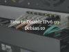 How to Disable IPv6 on Debian 10