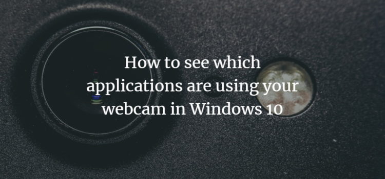 How to see which applications are using your webcam in Windows 10 Windows Webcam App list