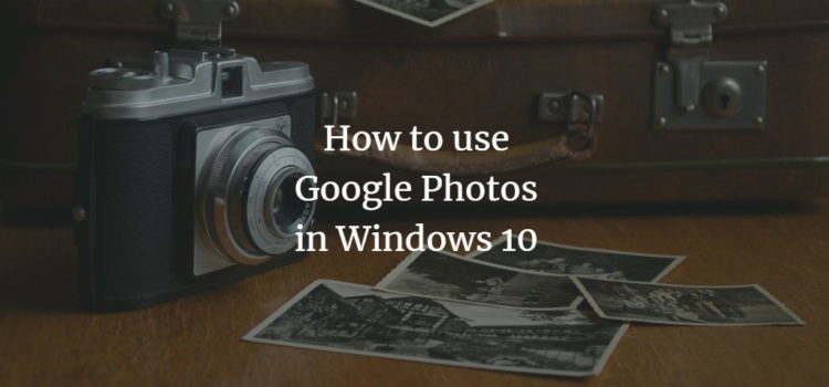How to use Google Photos in Windows 10 How to use Google Photos in Windows 10