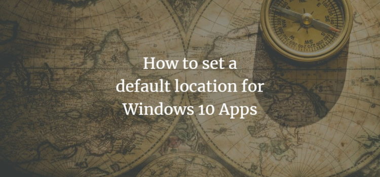 How to set a default location for Windows 10 Apps How to set a default location for Windows 10 Apps