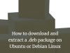 How to download and extract a .deb package on Ubuntu or Debian Linux