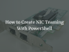 How to Create NIC Teaming with PowerShell