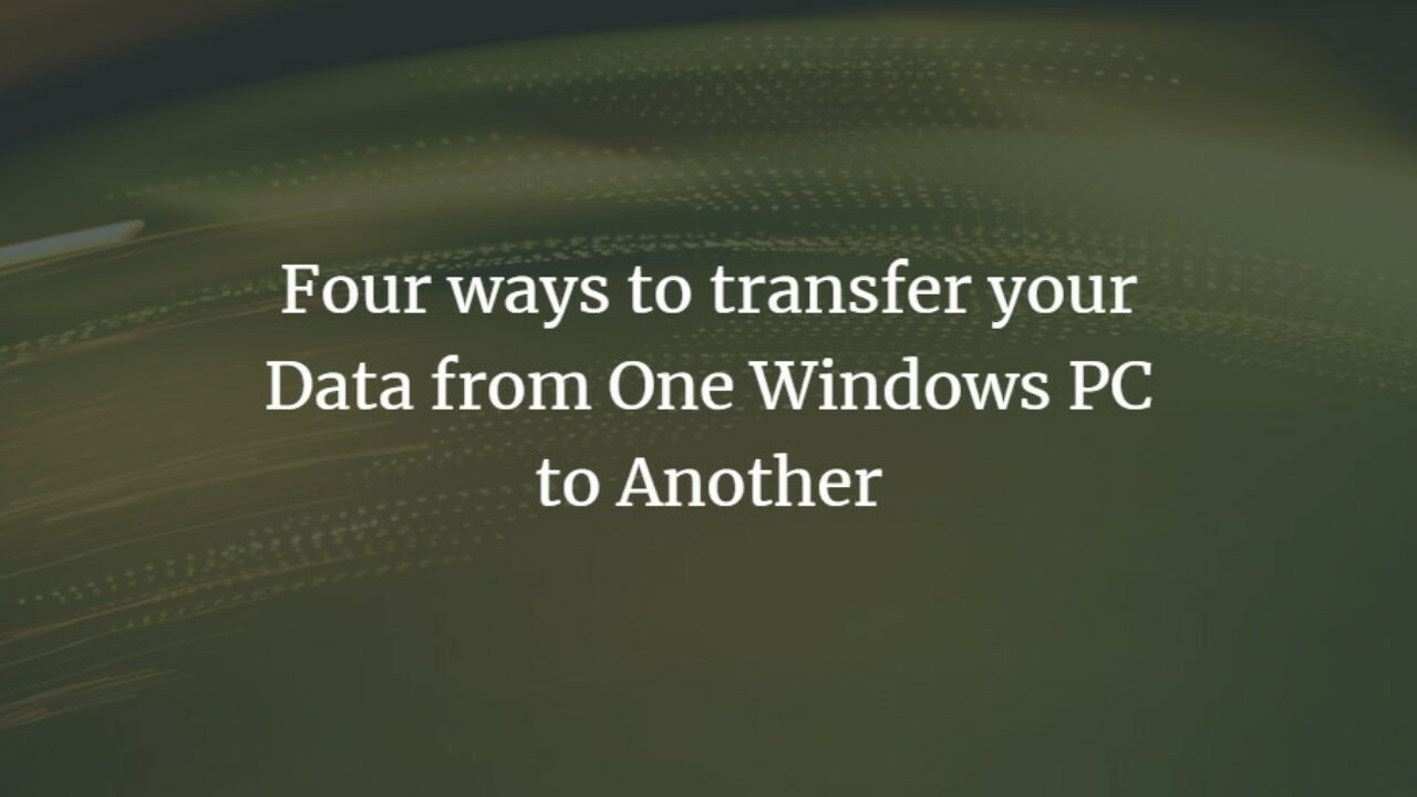 Four Ways To Transfer Your Data From One Windows Pc To Another
