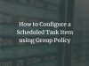 How to Configure a Scheduled Task Item using Group Policy